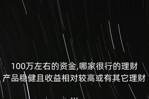 100萬左右的資金,哪家很行的理財(cái)產(chǎn)品穩(wěn)健且收益相對較高或有其它理財(cái)...