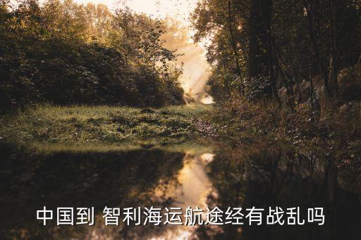 中國到 智利海運航途經有戰(zhàn)亂嗎
