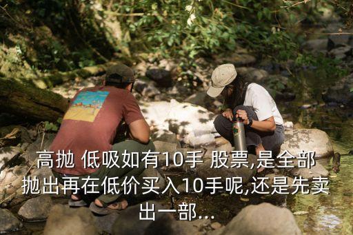 高拋 低吸如有10手 股票,是全部拋出再在低價(jià)買(mǎi)入10手呢,還是先賣(mài)出一部...
