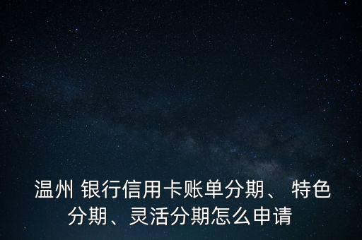  溫州 銀行信用卡賬單分期、 特色分期、靈活分期怎么申請