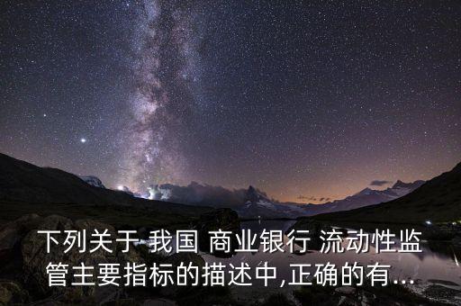 下列關(guān)于 我國 商業(yè)銀行 流動(dòng)性監(jiān)管主要指標(biāo)的描述中,正確的有...