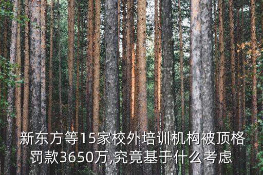  新東方等15家校外培訓(xùn)機(jī)構(gòu)被頂格罰款3650萬,究竟基于什么考慮