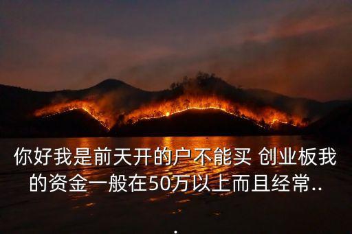 你好我是前天開(kāi)的戶(hù)不能買(mǎi) 創(chuàng)業(yè)板我的資金一般在50萬(wàn)以上而且經(jīng)常...