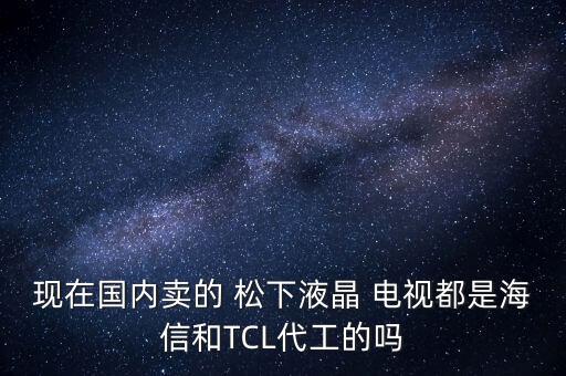 現(xiàn)在國(guó)內(nèi)賣(mài)的 松下液晶 電視都是海信和TCL代工的嗎