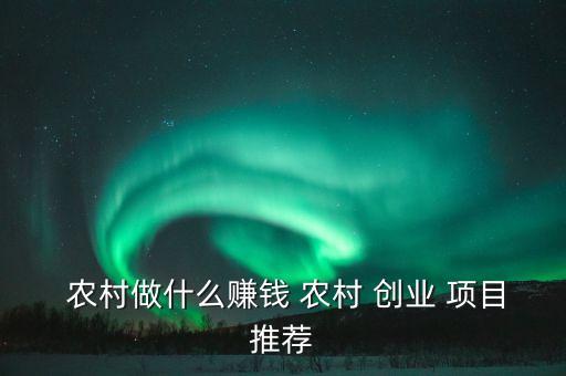 中國(guó)農(nóng)村創(chuàng)業(yè)項(xiàng)目機(jī)構(gòu),農(nóng)村有什么好的創(chuàng)業(yè)項(xiàng)目見效快