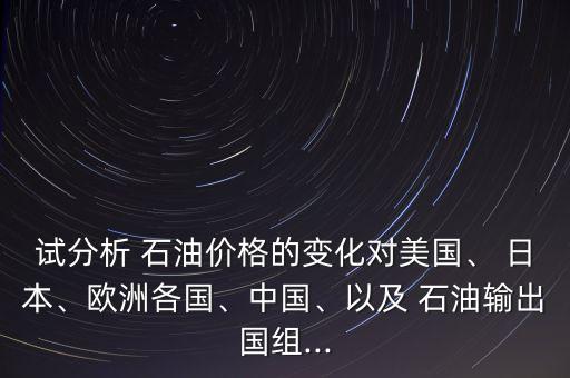 試分析 石油價格的變化對美國、 日本、歐洲各國、中國、以及 石油輸出國組...