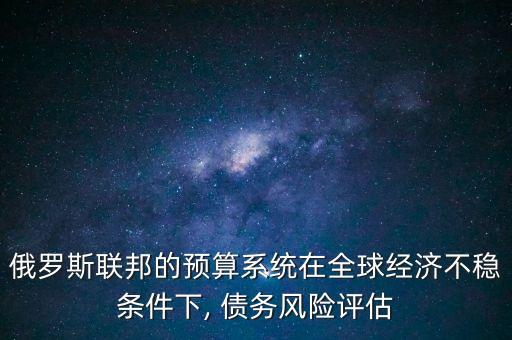 俄羅斯聯(lián)邦的預(yù)算系統(tǒng)在全球經(jīng)濟(jì)不穩(wěn)條件下, 債務(wù)風(fēng)險評估