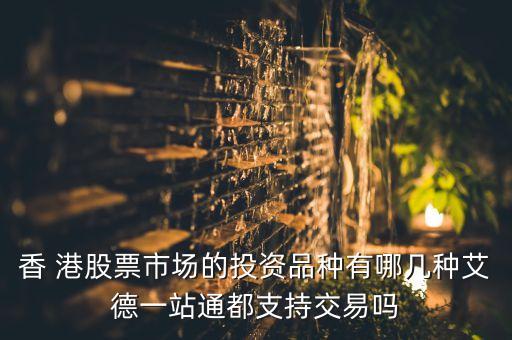 香 港股票市場(chǎng)的投資品種有哪幾種艾德一站通都支持交易嗎