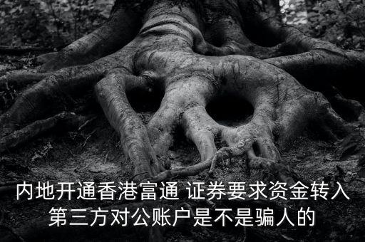 內地開通香港富通 證券要求資金轉入第三方對公賬戶是不是騙人的