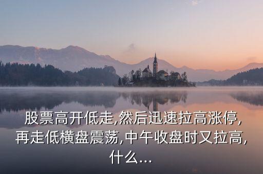  股票高開(kāi)低走,然后迅速拉高漲停,再走低橫盤震蕩,中午收盤時(shí)又拉高,什么...