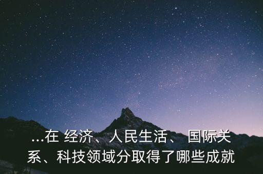 ...在 經濟、人民生活、 國際關系、科技領域分取得了哪些成就