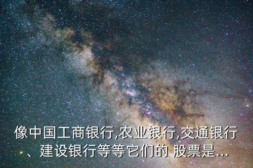 像中國(guó)工商銀行,農(nóng)業(yè)銀行,交通銀行、建設(shè)銀行等等它們的 股票是...