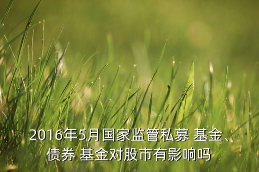 2016年5月國家監(jiān)管私募 基金、債券 基金對股市有影響嗎