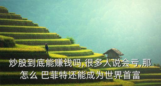 炒股到底能賺錢嗎,很多人說(shuō)會(huì)虧,那怎么 巴菲特還能成為世界首富