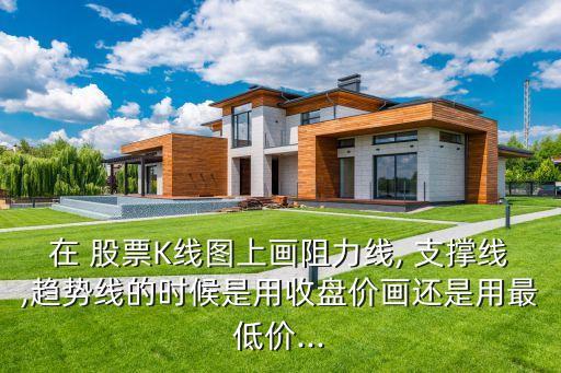 在 股票K線圖上畫阻力線, 支撐線,趨勢線的時(shí)候是用收盤價(jià)畫還是用最低價(jià)...