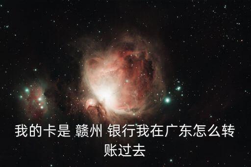 我的卡是 贛州 銀行我在廣東怎么轉賬過去