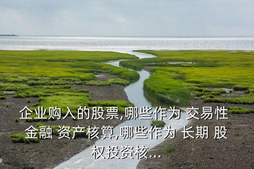 企業(yè)購入的股票,哪些作為 交易性 金融 資產(chǎn)核算,哪些作為 長期 股權投資核...