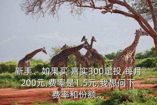 新手、如果買 嘉實(shí)300定投,每月200元,費(fèi)率是1.5元,我想問(wèn)下費(fèi)率和份額...