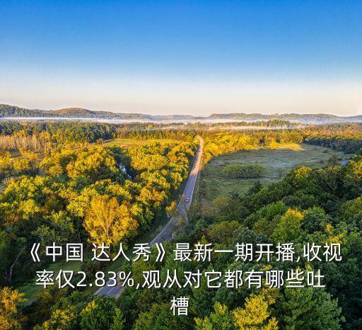 《中國 達(dá)人秀》最新一期開播,收視率僅2.83%,觀從對(duì)它都有哪些吐槽