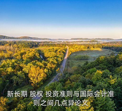 新長期 股權(quán) 投資準(zhǔn)則與國際會(huì)計(jì)準(zhǔn)則之間幾點(diǎn)異論文