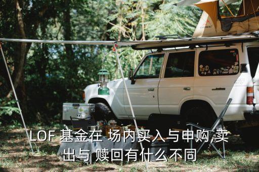 LOF 基金在 場內買入與申購,賣出與 贖回有什么不同