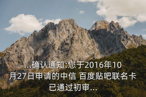 ...確認(rèn)通知:您于2016年10月27日申請(qǐng)的中信 百度貼吧聯(lián)名卡已通過(guò)初審...