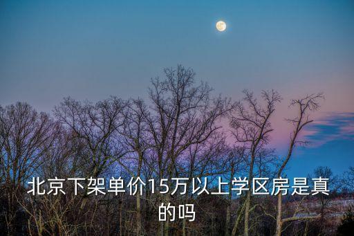  北京下架單價(jià)15萬(wàn)以上學(xué)區(qū)房是真的嗎