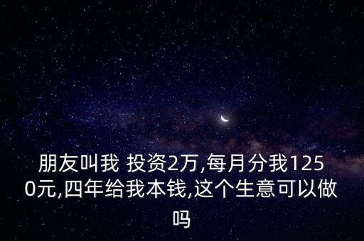 朋友叫我 投資2萬(wàn),每月分我1250元,四年給我本錢,這個(gè)生意可以做嗎