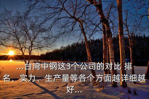 ...臺灣中鋼這3個公司的對比 排名、實力、生產(chǎn)量等各個方面越詳細越好...