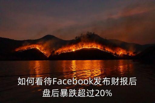 如何看待Facebook發(fā)布財(cái)報(bào)后盤(pán)后暴跌超過(guò)20%