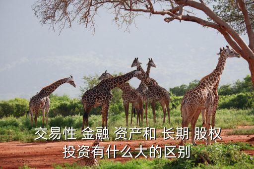  交易性 金融 資產(chǎn)和 長期 股權投資有什么大的區(qū)別
