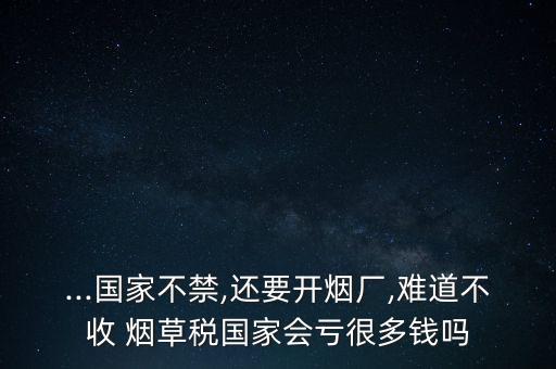...國(guó)家不禁,還要開(kāi)煙廠,難道不收 煙草稅國(guó)家會(huì)虧很多錢(qián)嗎