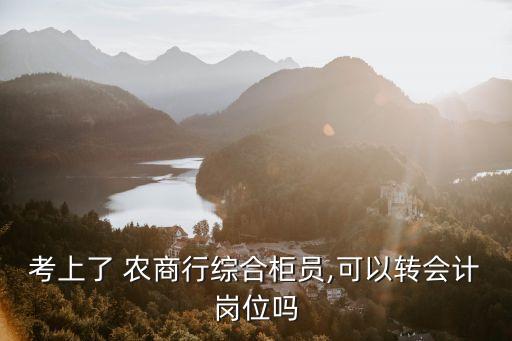 考上了 農(nóng)商行綜合柜員,可以轉會計崗位嗎