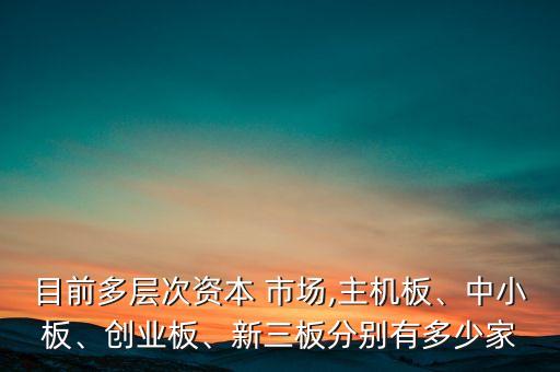 目前多層次資本 市場,主機板、中小板、創(chuàng)業(yè)板、新三板分別有多少家