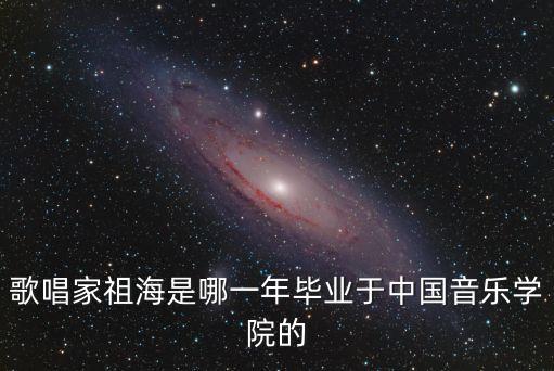 歌唱家祖海是哪一年畢業(yè)于中國(guó)音樂學(xué)院的