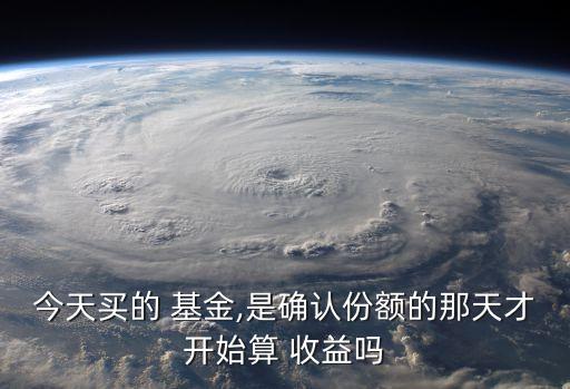今天買的 基金,是確認(rèn)份額的那天才開(kāi)始算 收益嗎