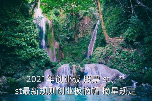 2021年創(chuàng)業(yè)板 股票 st、* st最新規(guī)則創(chuàng)業(yè)板摘帽 摘星規(guī)定