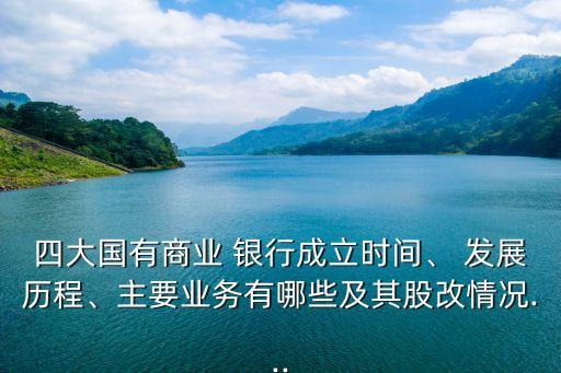 四大國有商業(yè) 銀行成立時間、 發(fā)展歷程、主要業(yè)務(wù)有哪些及其股改情況...
