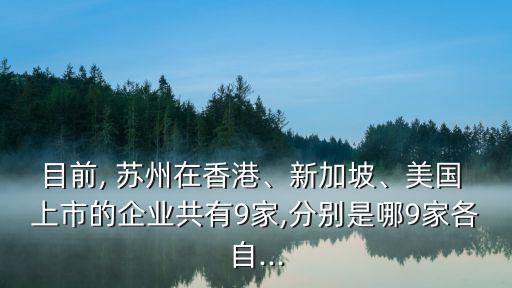 目前, 蘇州在香港、新加坡、美國 上市的企業(yè)共有9家,分別是哪9家各自...