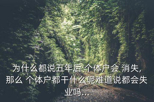 為什么都說(shuō)五年后 個(gè)體戶會(huì) 消失,那么 個(gè)體戶都干什么呢難道說(shuō)都會(huì)失業(yè)嗎...