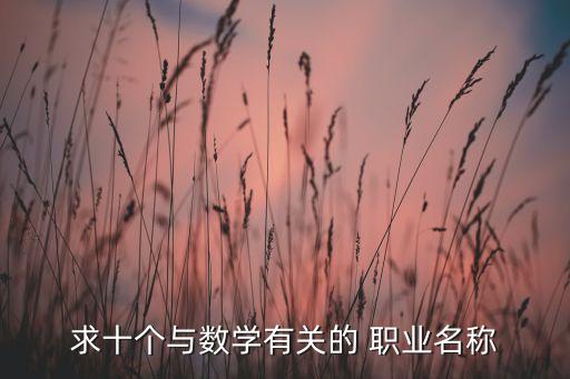 求十個(gè)與數(shù)學(xué)有關(guān)的 職業(yè)名稱(chēng)