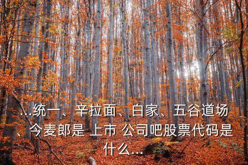 ...統(tǒng)一、辛拉面、白家、五谷道場(chǎng)、今麥郎是 上市 公司吧股票代碼是什么...