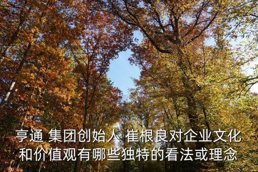 亨通 集團(tuán)創(chuàng)始人 崔根良對企業(yè)文化和價值觀有哪些獨特的看法或理念