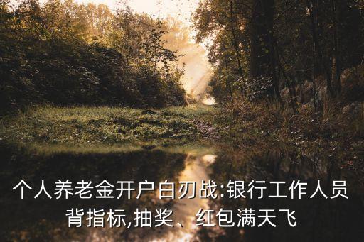 個人養(yǎng)老金開戶白刃戰(zhàn):銀行工作人員背指標,抽獎、紅包滿天飛