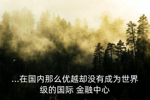 ...在國內那么優(yōu)越卻沒有成為世界級的國際 金融中心