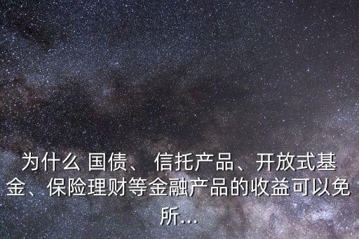 為什么 國債、 信托產(chǎn)品、開放式基金、保險理財?shù)冉鹑诋a(chǎn)品的收益可以免所...