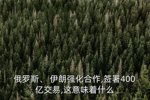 俄羅斯、 伊朗強(qiáng)化合作,簽署400億交易,這意味著什么