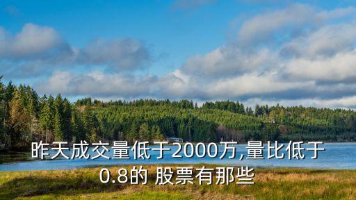 昨天成交量低于2000萬(wàn),量比低于0.8的 股票有那些