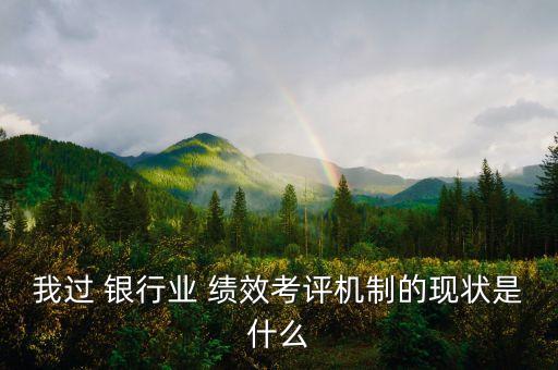 我過 銀行業(yè) 績(jī)效考評(píng)機(jī)制的現(xiàn)狀是什么