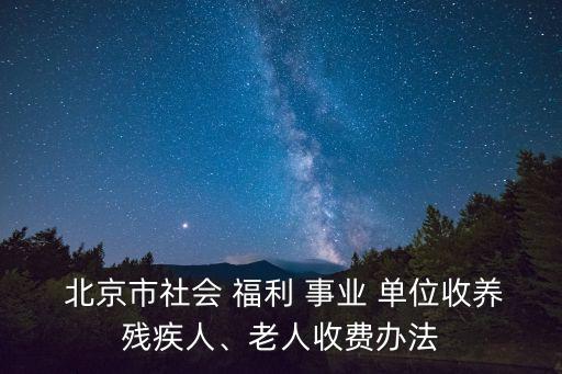  北京市社會(huì) 福利 事業(yè) 單位收養(yǎng)殘疾人、老人收費(fèi)辦法